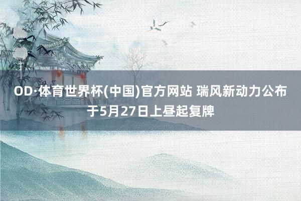 OD·体育世界杯(中国)官方网站 瑞风新动力公布于5月27日上昼起复牌