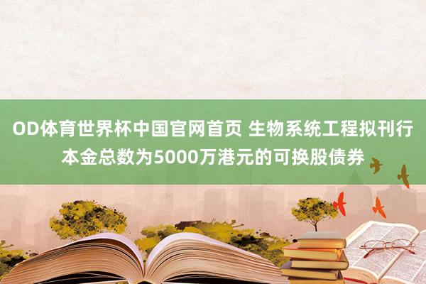 OD体育世界杯中国官网首页 生物系统工程拟刊行本金总数为5000万港元的可换股债券