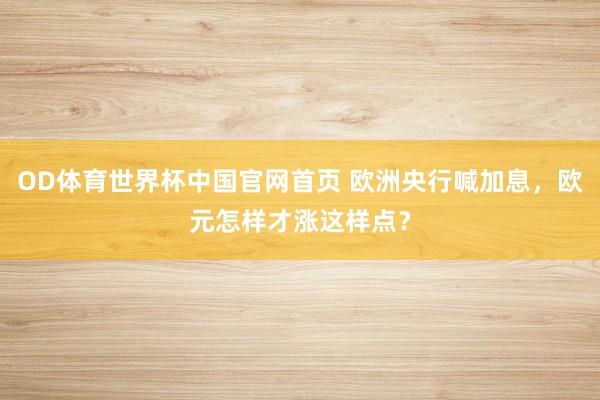 OD体育世界杯中国官网首页 欧洲央行喊加息，欧元怎样才涨这样点？