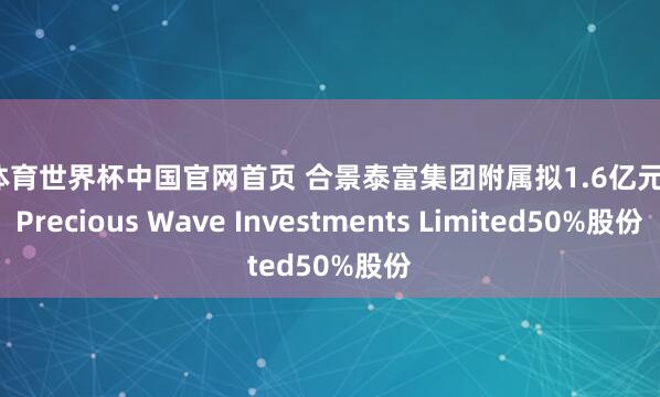 OD体育世界杯中国官网首页 合景泰富集团附属拟1.6亿元出售Precious Wave Investments Limited50%股份