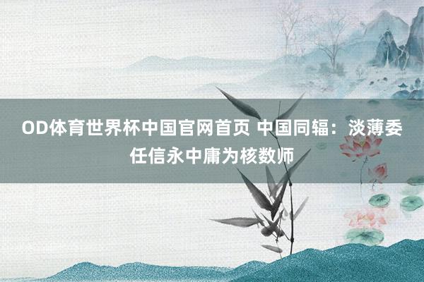 OD体育世界杯中国官网首页 中国同辐：淡薄委任信永中庸为核数师