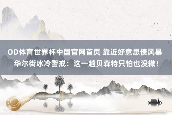 OD体育世界杯中国官网首页 靠近好意思债风暴 华尔街冰冷警戒：这一趟贝森特只怕也没辙！