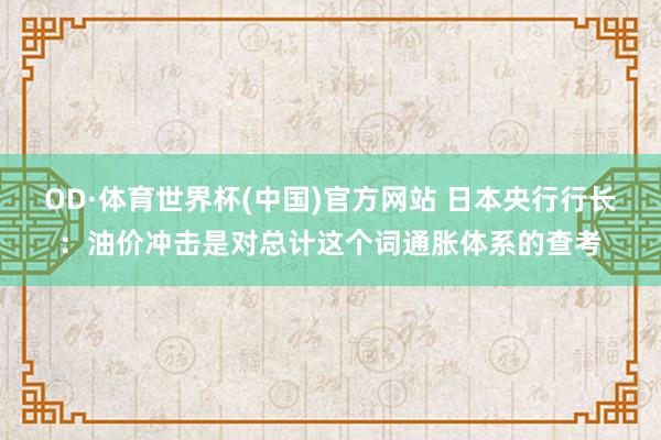 OD·体育世界杯(中国)官方网站 日本央行行长：油价冲击是对总计这个词通胀体系的查考