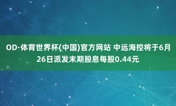 OD·体育世界杯(中国)官方网站 中远海控将于6月26日派发末期股息每股0.44元