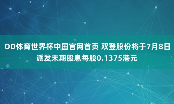 OD体育世界杯中国官网首页 双登股份将于7月8日派发末期股息每股0.1375港元