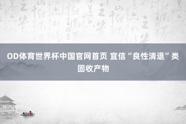 OD体育世界杯中国官网首页 宜信“良性清退”类固收产物
