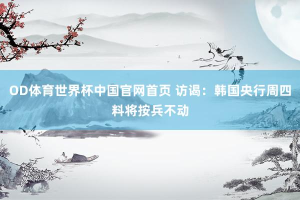OD体育世界杯中国官网首页 访谒：韩国央行周四料将按兵不动