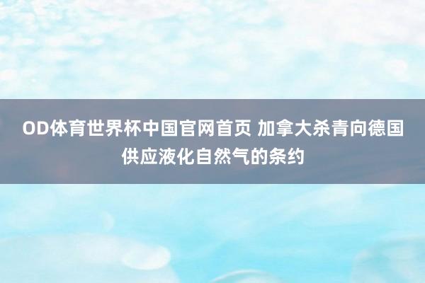 OD体育世界杯中国官网首页 加拿大杀青向德国供应液化自然气的条约