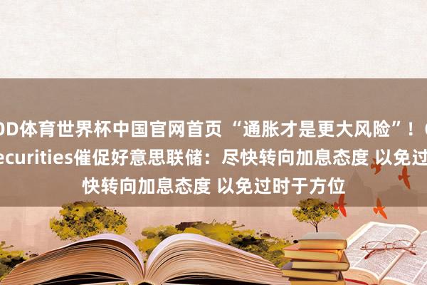 OD体育世界杯中国官网首页 “通胀才是更大风险”！Citadel Securities催促好意思联储：尽快转向加息态度 以免过时于方位