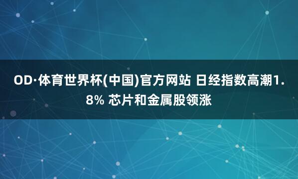 OD·体育世界杯(中国)官方网站 日经指数高潮1.8% 芯片和金属股领涨