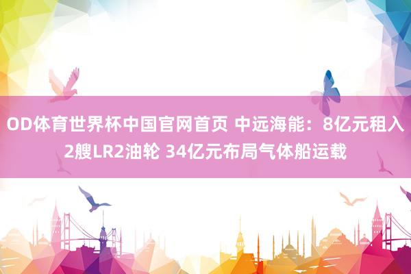 OD体育世界杯中国官网首页 中远海能：8亿元租入2艘LR2油轮 34亿元布局气体船运载