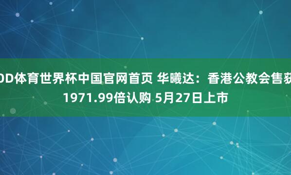 OD体育世界杯中国官网首页 华曦达：香港公教会售获1971.99倍认购 5月27日上市
