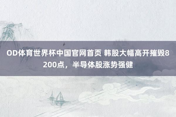 OD体育世界杯中国官网首页 韩股大幅高开摧毁8200点，半导体股涨势强健