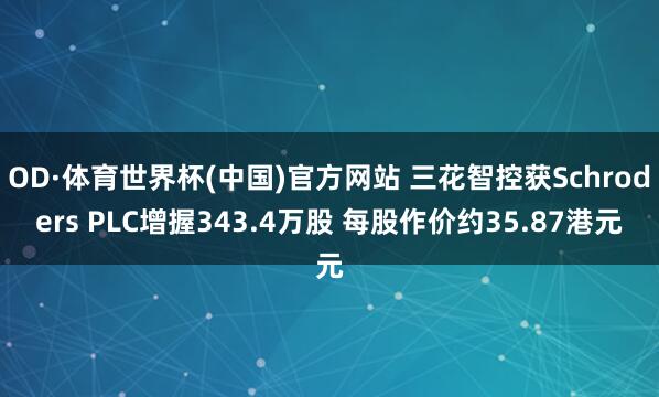 OD·体育世界杯(中国)官方网站 三花智控获Schroders PLC增握343.4万股 每股作价约35.87港元