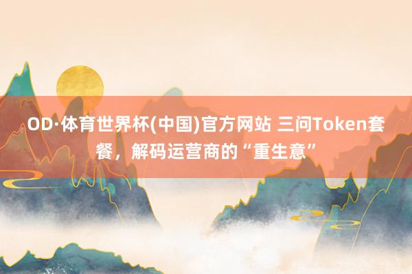 OD·体育世界杯(中国)官方网站 三问Token套餐，解码运营商的“重生意”