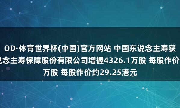 OD·体育世界杯(中国)官方网站 中国东说念主寿获中国祯祥东说念主寿保障股份有限公司增握4326.1万股 每股作价约29.25港元