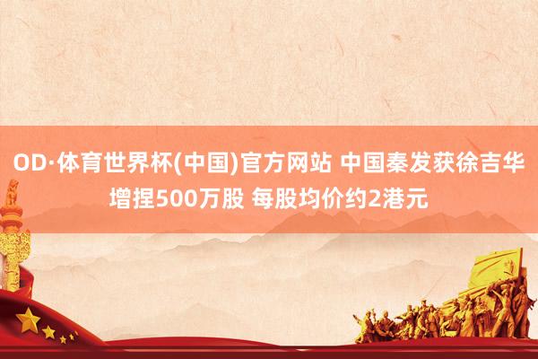 OD·体育世界杯(中国)官方网站 中国秦发获徐吉华增捏500万股 每股均价约2港元
