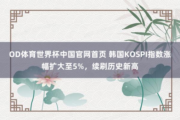 OD体育世界杯中国官网首页 韩国KOSPI指数涨幅扩大至5%，续刷历史新高