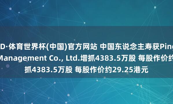 OD·体育世界杯(中国)官方网站 中国东说念主寿获Ping An Asset Management Co., Ltd.增抓4383.5万股 每股作价约29.25港元