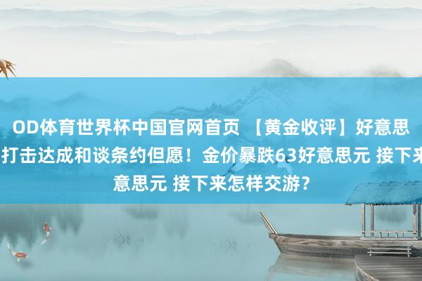 OD体育世界杯中国官网首页 【黄金收评】好意思军空袭伊朗打击达成和谈条约但愿！金价暴跌63好意思元 接下来怎样交游？