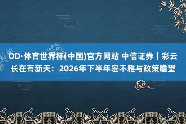 OD·体育世界杯(中国)官方网站 中信证券｜彩云长在有新天：2026年下半年宏不雅与政策瞻望