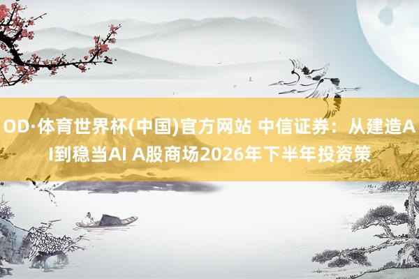 OD·体育世界杯(中国)官方网站 中信证券：从建造AI到稳当AI A股商场2026年下半年投资策