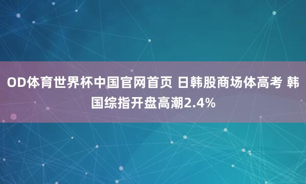 OD体育世界杯中国官网首页 日韩股商场体高考 韩国综指开盘高潮2.4%
