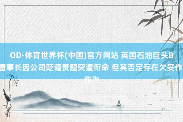 OD·体育世界杯(中国)官方网站 英国石油巨头BP董事长因公司贬谴责题突遭衔命 但其否定存在欠妥作为