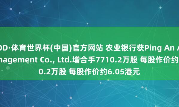OD·体育世界杯(中国)官方网站 农业银行获Ping An Asset Management Co., Ltd.增合手7710.2万股 每股作价约6.05港元