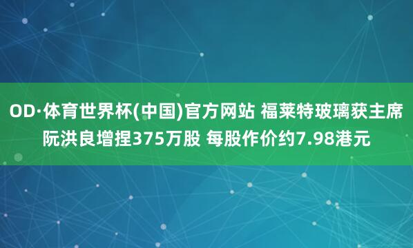 OD·体育世界杯(中国)官方网站 福莱特玻璃获主席阮洪良增捏375万股 每股作价约7.98港元