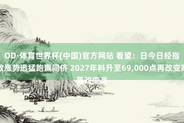 OD·体育世界杯(中国)官方网站 看望：日今日经指数涨势迅猛跑赢同侪 2027年料升至69,000点再改变高
