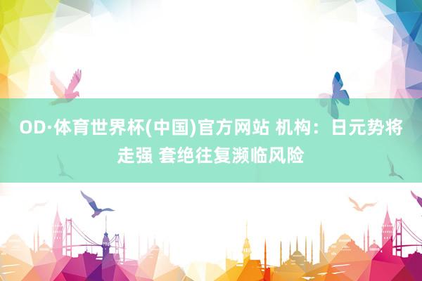 OD·体育世界杯(中国)官方网站 机构：日元势将走强 套绝往复濒临风险