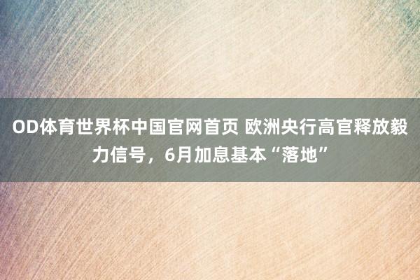OD体育世界杯中国官网首页 欧洲央行高官释放毅力信号，6月加息基本“落地”