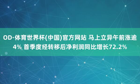 OD·体育世界杯(中国)官方网站 马上立异午前涨逾4% 首季度经转移后净利润同比增长72.2%