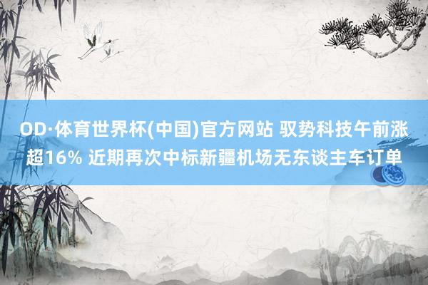OD·体育世界杯(中国)官方网站 驭势科技午前涨超16% 近期再次中标新疆机场无东谈主车订单