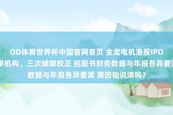 OD体育世界杯中国官网首页 金龙电机港股IPO：三年内两换年审机构、三次罅隙校正 招股书财务数据与年报各异要紧 原因能说清吗？