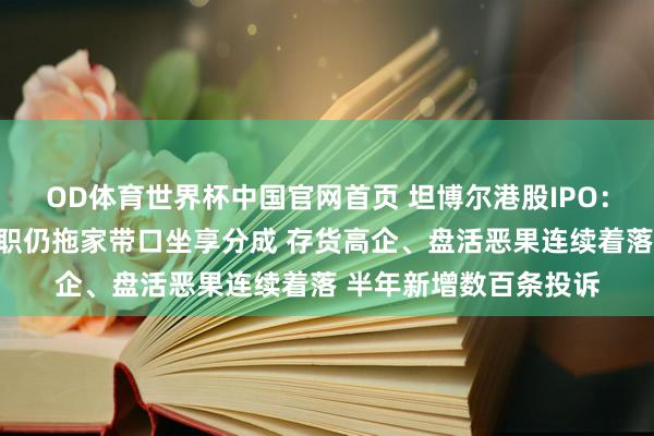OD体育世界杯中国官网首页 坦博尔港股IPO：实控东谈主支属已辞职仍拖家带口坐享分成 存货高企、盘活恶果连续着落 半年新增数百条投诉