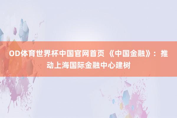 OD体育世界杯中国官网首页 《中国金融》：推动上海国际金融中心建树