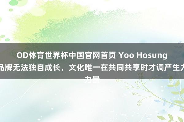 OD体育世界杯中国官网首页 Yoo Hosung：品牌无法独自成长，文化唯一在共同共享时才调产生力量