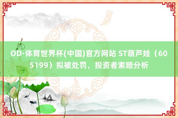OD·体育世界杯(中国)官方网站 ST葫芦娃（605199）拟被处罚，投资者索赔分析