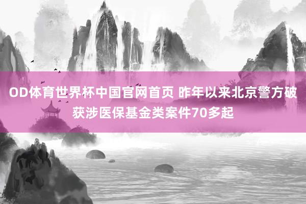 OD体育世界杯中国官网首页 昨年以来北京警方破获涉医保基金类案件70多起