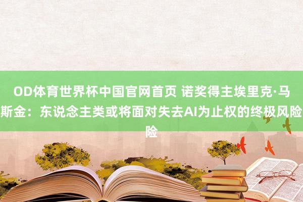 OD体育世界杯中国官网首页 诺奖得主埃里克·马斯金：东说念主类或将面对失去AI为止权的终极风险