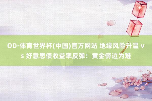 OD·体育世界杯(中国)官方网站 地缘风险升温 vs 好意思债收益率反弹：黄金傍边为难