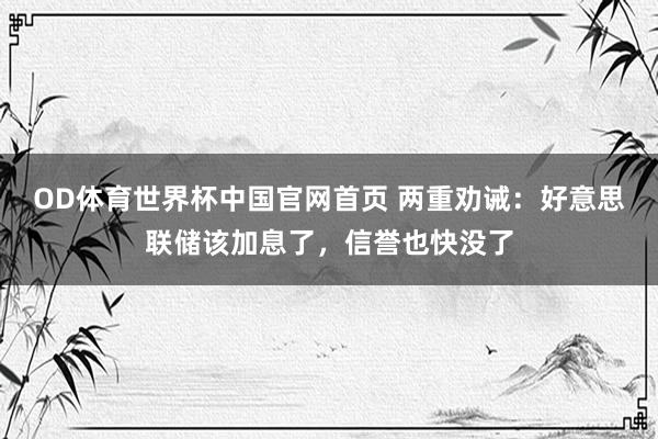 OD体育世界杯中国官网首页 两重劝诫：好意思联储该加息了，信誉也快没了