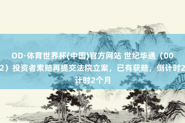 OD·体育世界杯(中国)官方网站 世纪华通（002602）投资者索赔再提交法院立案，已有获赔，倒计时2个月