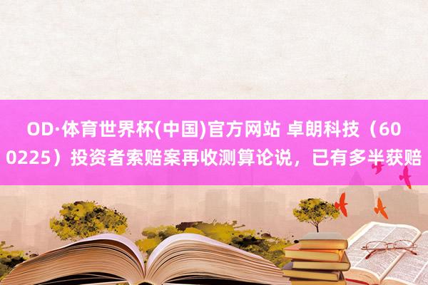 OD·体育世界杯(中国)官方网站 卓朗科技（600225）投资者索赔案再收测算论说，已有多半获赔