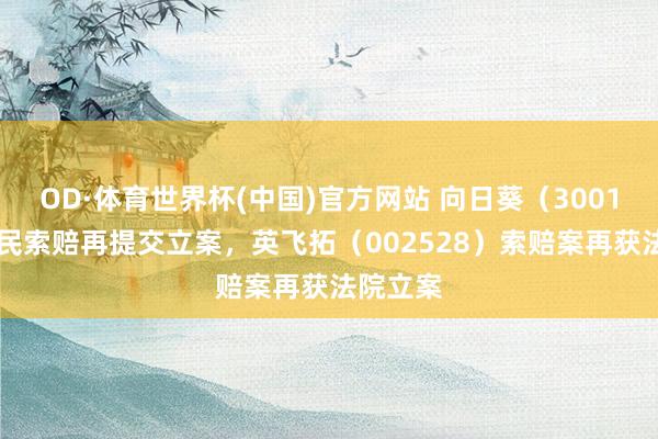 OD·体育世界杯(中国)官方网站 向日葵（300111）股民索赔再提交立案，英飞拓（002528）索赔案再获法院立案