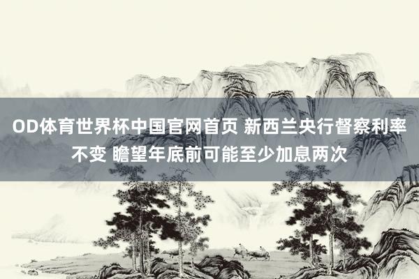 OD体育世界杯中国官网首页 新西兰央行督察利率不变 瞻望年底前可能至少加息两次