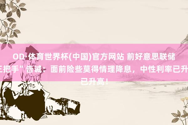 OD·体育世界杯(中国)官方网站 前好意思联储“三把手”告诫：面前险些莫得情理降息，中性利率已升高！