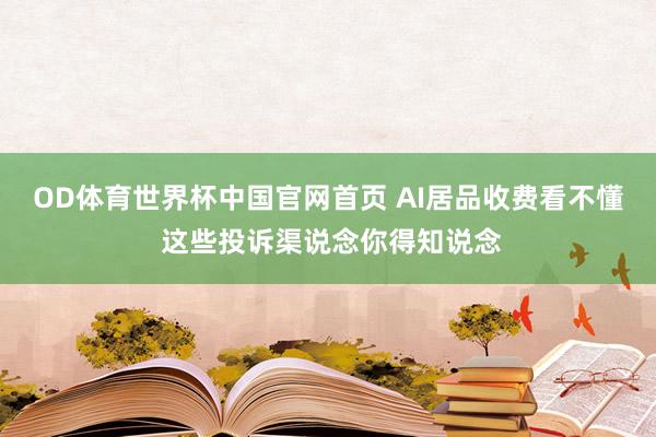 OD体育世界杯中国官网首页 AI居品收费看不懂 这些投诉渠说念你得知说念